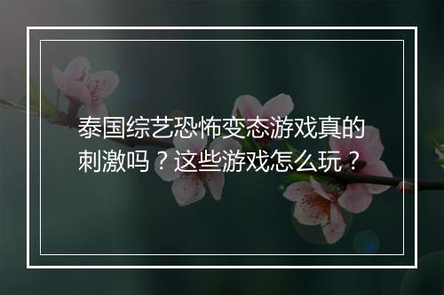 泰国综艺恐怖变态游戏真的刺激吗？这些游戏怎么玩？