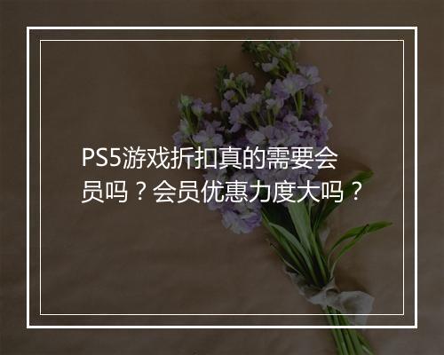 PS5游戏折扣真的需要会员吗？会员优惠力度大吗？