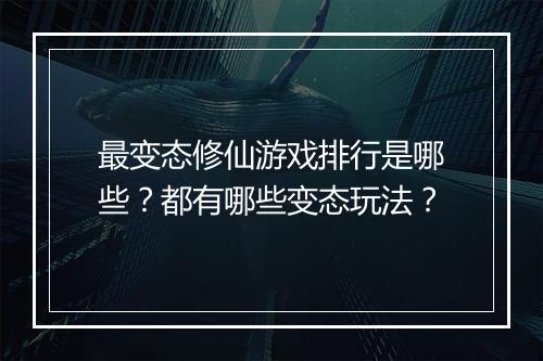 最变态修仙游戏排行是哪些？都有哪些变态玩法？