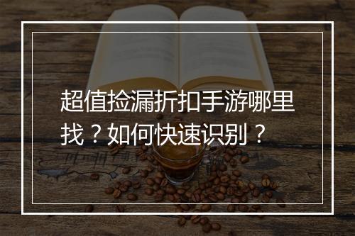 超值捡漏折扣手游哪里找？如何快速识别？