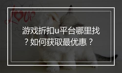 游戏折扣u平台哪里找？如何获取最优惠？