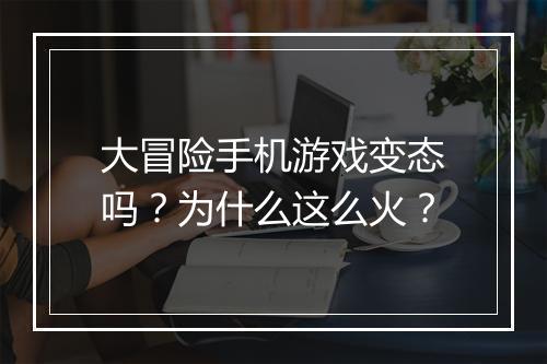 大冒险手机游戏变态吗？为什么这么火？