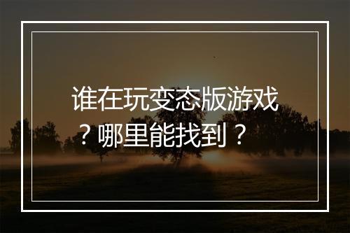谁在玩变态版游戏？哪里能找到？