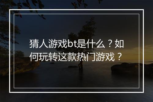 猜人游戏bt是什么?如何玩转这款热门游戏?