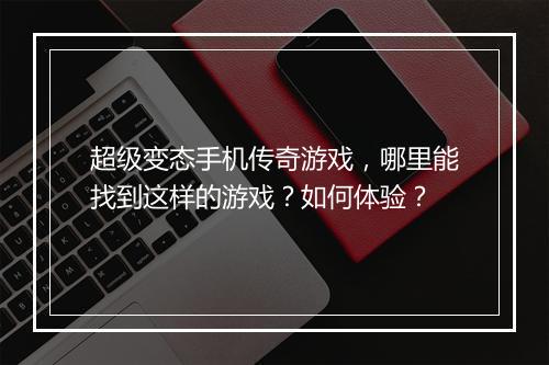 超级变态手机传奇游戏，哪里能找到这样的游戏？如何体验？