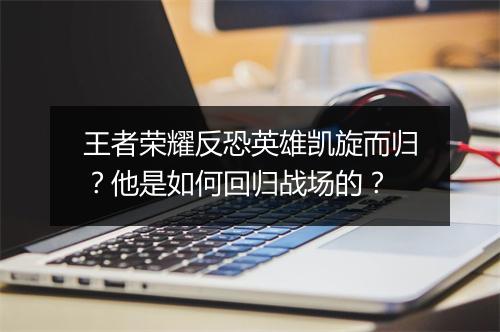 王者荣耀反恐英雄凯旋而归？他是如何回归战场的？
