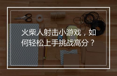 火柴人射击小游戏,如何轻松上手挑战高分?