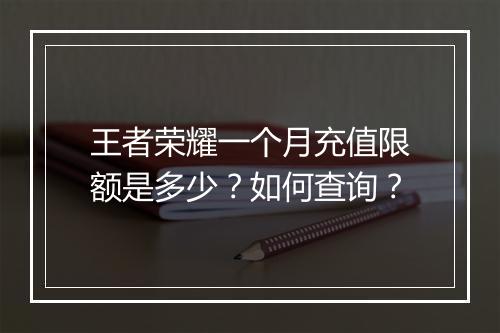 王者荣耀一个月充值限额是多少？如何查询？