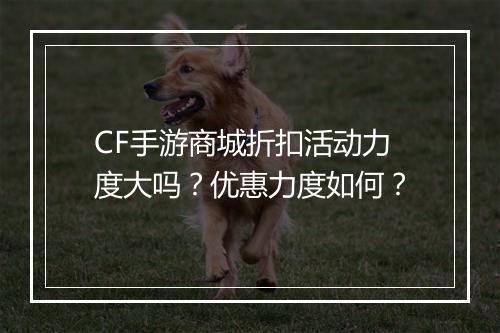 CF手游商城折扣活动力度大吗?优惠力度如何?
