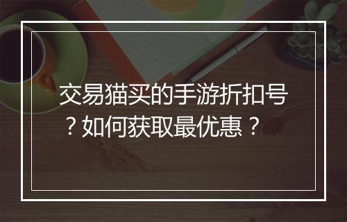 交易猫买的手游折扣号？如何获取最优惠？