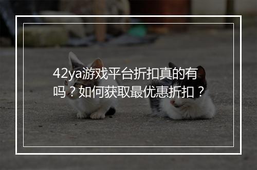 42ya游戏平台折扣真的有吗？如何获取最优惠折扣？