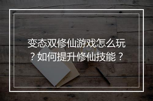 变态双修仙游戏怎么玩?如何提升修仙技能?