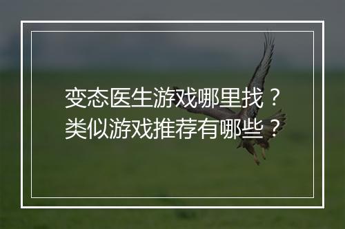 变态医生游戏哪里找?类似游戏推荐有哪些?