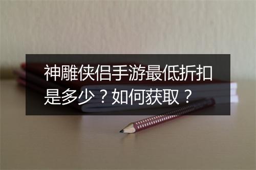 神雕侠侣手游最低折扣是多少?如何获取?