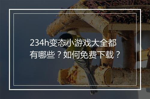 234h变态小游戏大全都有哪些？如何免费下载？