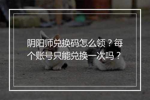 阴阳师兑换码怎么领?每个账号只能兑换一次吗?