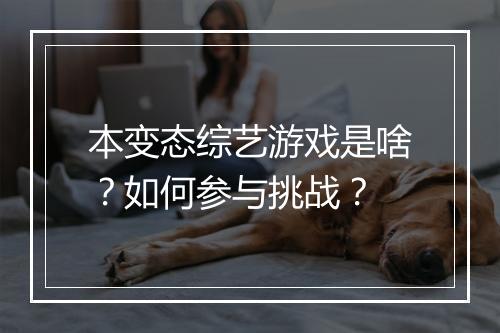 本变态综艺游戏是啥？如何参与挑战？