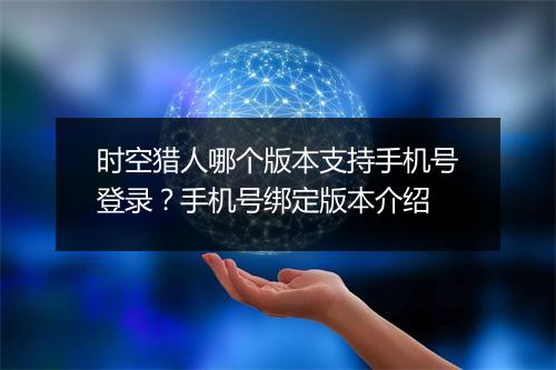 时空猎人哪个版本支持手机号登录？手机号绑定版本介绍