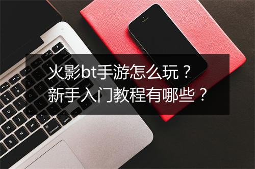 火影bt手游怎么玩?新手入门教程有哪些?