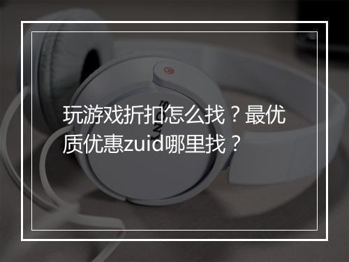 玩游戏折扣怎么找?最优质优惠zuid哪里找?