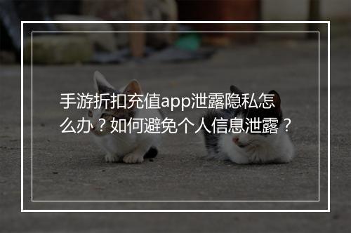 手游折扣充值app泄露隐私怎么办？如何避免个人信息泄露？