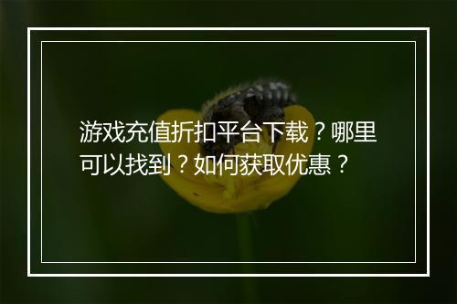 游戏充值折扣平台下载?哪里可以找到?如何获取优惠?