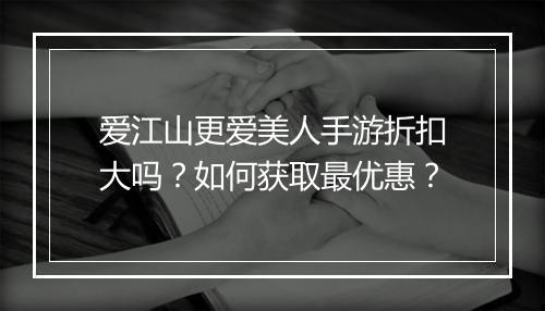 爱江山更爱美人手游折扣大吗？如何获取最优惠？
