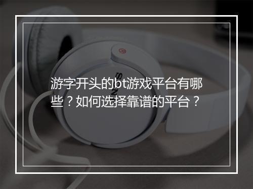 游字开头的bt游戏平台有哪些?如何选择靠谱的平台?