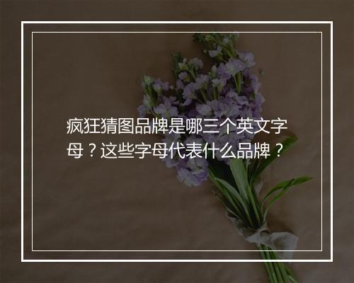 疯狂猜图品牌是哪三个英文字母?这些字母代表什么品牌?