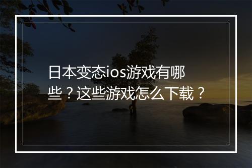 日本变态ios游戏有哪些？这些游戏怎么下载？