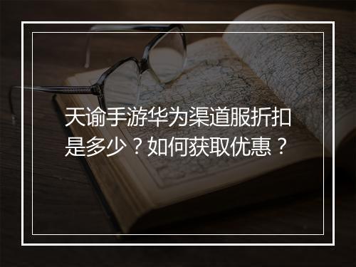 天谕手游华为渠道服折扣是多少?如何获取优惠?