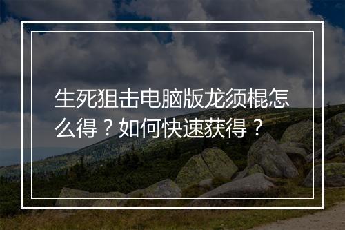 生死狙击电脑版龙须棍怎么得？如何快速获得？