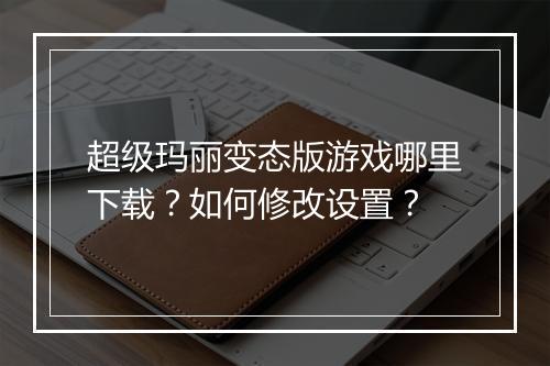 超级玛丽变态版游戏哪里下载？如何修改设置？