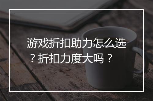 游戏折扣助力怎么选?折扣力度大吗?