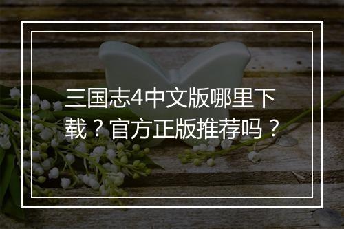 三国志4中文版哪里下载？官方正版推荐吗？