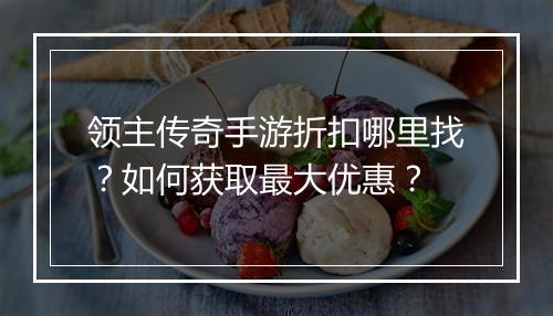 领主传奇手游折扣哪里找?如何获取最大优惠?