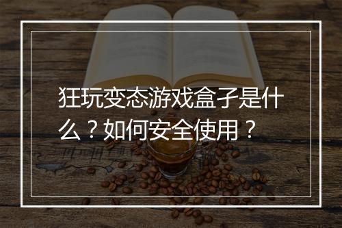 狂玩变态游戏盒孑是什么？如何安全使用？