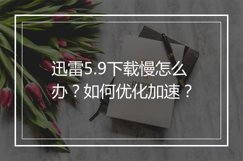 迅雷5.9下载慢怎么办?如何优化加速?