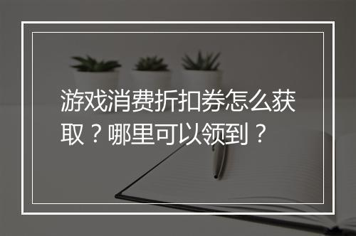 游戏消费折扣券怎么获取?哪里可以领到?