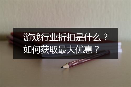 游戏行业折扣是什么?如何获取最大优惠?