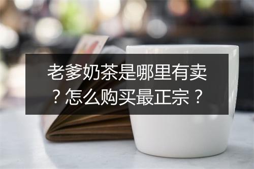 老爹奶茶是哪里有卖?怎么购买最正宗?