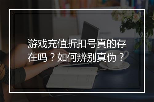 游戏充值折扣号真的存在吗?如何辨别真伪?