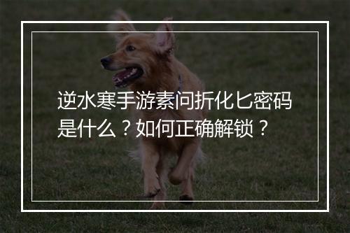 逆水寒手游素问折化匕密码是什么?如何正确解锁?