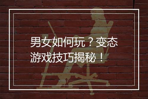 男女如何玩？变态游戏技巧揭秘！