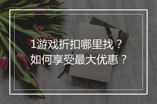 1游戏折扣哪里找？如何享受最大优惠？