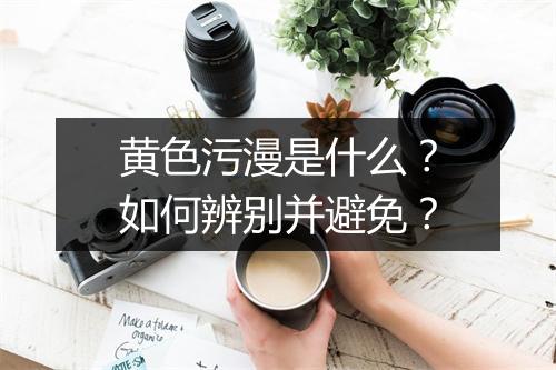 黄色污漫是什么？如何辨别并避免？