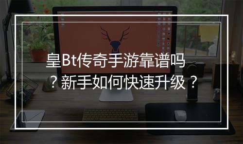 皇Bt传奇手游靠谱吗？新手如何快速升级？