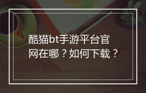 酷猫bt手游平台官网在哪?如何下载?