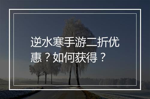 逆水寒手游二折优惠？如何获得？