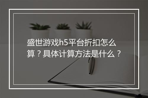 盛世游戏h5平台折扣怎么算?具体计算方法是什么?